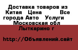 Доставка товаров из Китая › Цена ­ 100 - Все города Авто » Услуги   . Московская обл.,Лыткарино г.